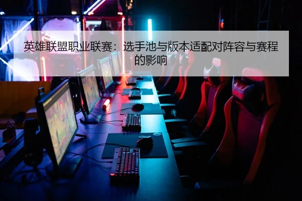 英雄联盟职业联赛：选手池与版本适配对阵容与赛程的影响